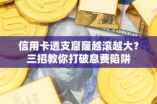 济南信用卡透支窟窿越滚越大？三招教你打破息费陷阱