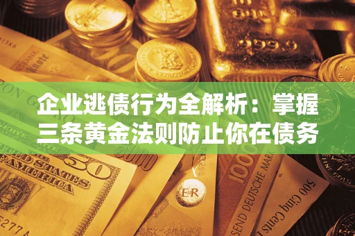济南企业逃债行为全解析：掌握三条黄金法则防止你在债务乱局中“踩雷”