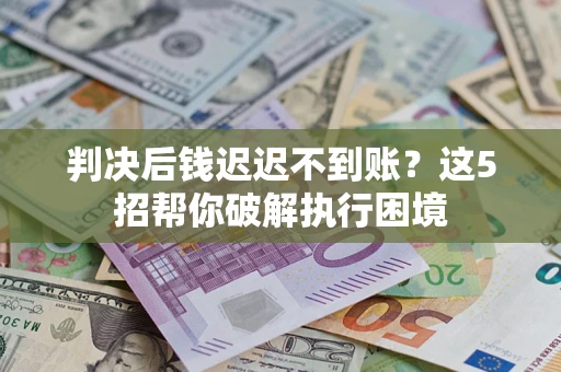 济南判决后钱迟迟不到账？这5招帮你破解执行困境