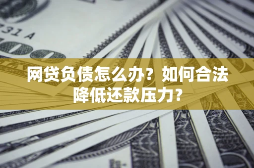 济南网贷负债怎么办？如何合法降低还款压力？