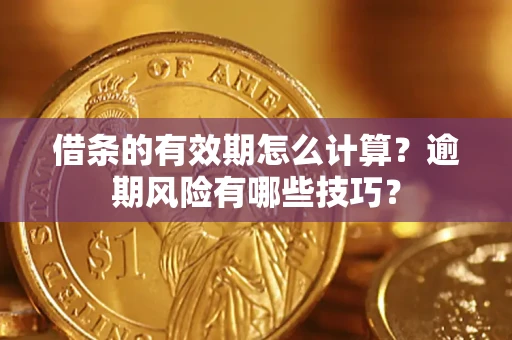 济南借条的有效期怎么计算？逾期风险有哪些技巧？
