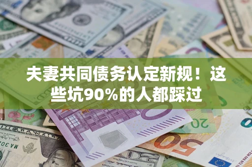 济南夫妻共同债务认定新规！这些坑90%的人都踩过