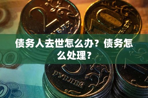 济南债务人去世怎么办？债务怎么处理？