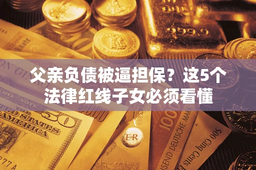 济南父亲负债被逼担保？这5个法律红线子女必须看懂