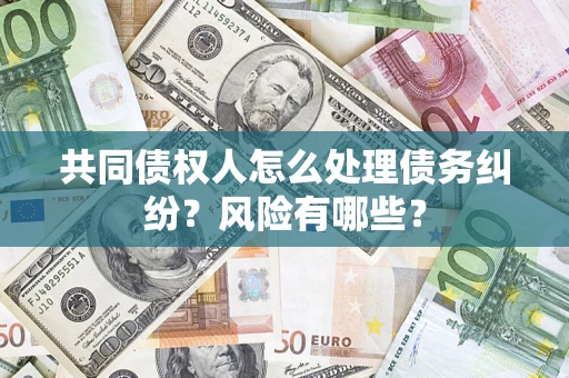 济南共同债权人怎么处理债务纠纷？风险有哪些？