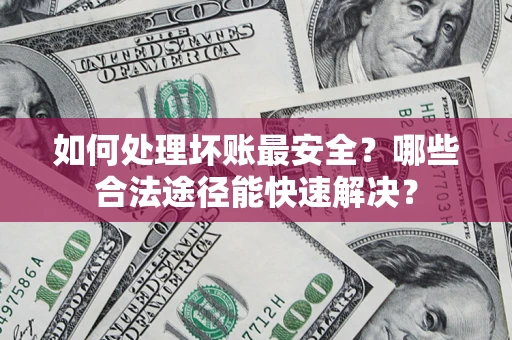 济南如何处理坏账最安全？哪些合法途径能快速解决？