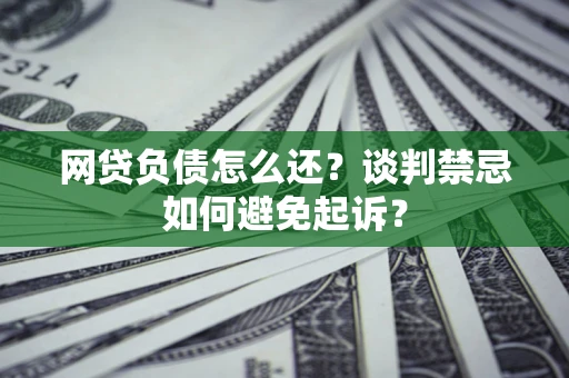 济南网贷负债怎么还？谈判禁忌如何避免起诉？