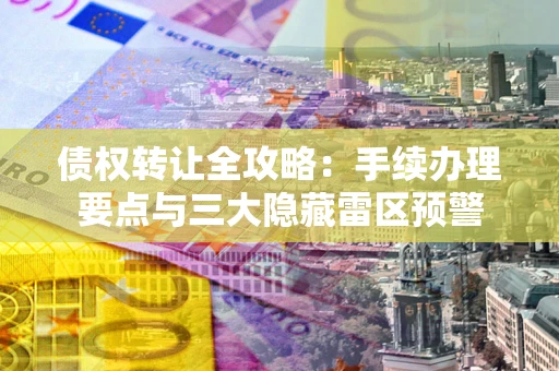 济南债权转让全攻略：手续办理要点与三大隐藏雷区预警