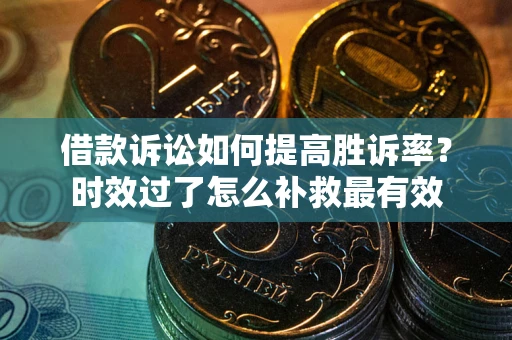 济南借款诉讼如何提高胜诉率？时效过了怎么补救最有效