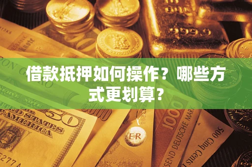 济南借款抵押如何操作？哪些方式更划算？