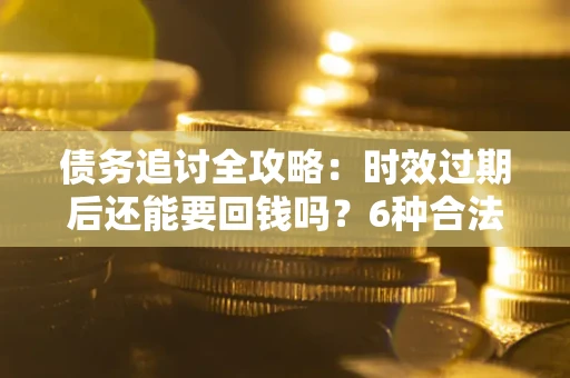 济南债务追讨全攻略：时效过期后还能要回钱吗？6种合法手段助你维权