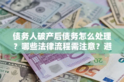 济南债务人破产后债务怎么处理？哪些法律流程需注意？避免踩坑指南