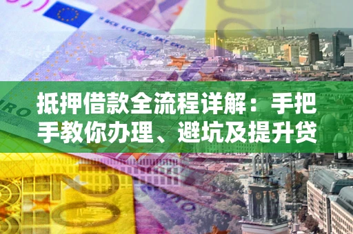 济南抵押借款全流程详解：手把手教你办理、避坑及提升贷款额度