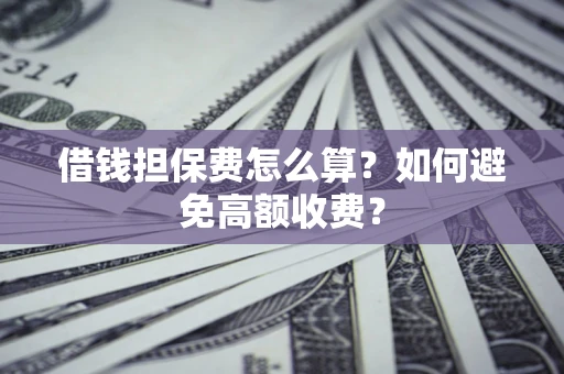 济南借钱担保费怎么算？如何避免高额收费？