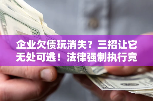 济南企业欠债玩消失？三招让它无处可逃！法律强制执行竟比讨债公司还狠？